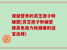 保健营养的灵芝孢子粉破壁(灵芝孢子粉破壁提高免疫力和健康的适宜选择)