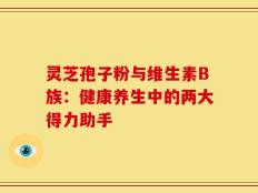 灵芝孢子粉与维生素B族：健康养生中的两大得力助手