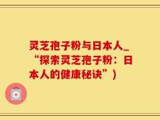 灵芝孢子粉与日本人_“探索灵芝孢子粉：日本人的健康秘诀”)