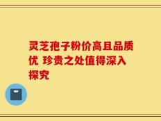 灵芝孢子粉价高且品质优 珍贵之处值得深入探究
