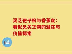 灵芝孢子粉与香蕉皮：看似无关之物的潜在与价值探索