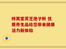 梓芙堂灵芝孢子粉 优质养生品给您带来健康活力新体验