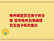 梅州破壁灵芝孢子粉价格 探寻梅州当地破壁灵芝孢子粉的售价