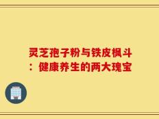 灵芝孢子粉与铁皮枫斗：健康养生的两大瑰宝