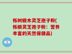 栎树椴木灵芝孢子粉(栎椴灵芝孢子粉：营养丰富的天然保健品)