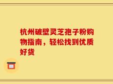 杭州破壁灵芝孢子粉购物指南，轻松找到优质好货
