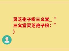灵芝孢子粉三义堂_“三义堂灵芝孢子粉：”)