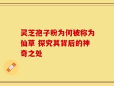 灵芝孢子粉为何被称为仙草 探究其背后的神奇之处