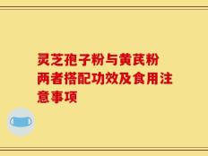 灵芝孢子粉与黄芪粉 两者搭配功效及食用注意事项