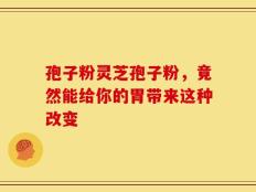 孢子粉灵芝孢子粉，竟然能给你的胃带来这种改变