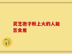 灵芝孢子粉上火的人能否食用