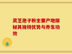 灵芝孢子粉主要产地探秘其独特优势与养生功效