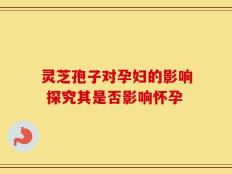 灵芝孢子对孕妇的影响 探究其是否影响怀孕