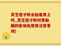 灵芝孢子粉会粘着胃上吗_灵芝孢子粉对胃黏膜的影响及使用注意事项)