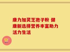 康力加灵芝孢子粉 健康新选择营养丰富助力活力生活