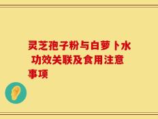 灵芝孢子粉与白萝卜水 功效关联及食用注意事项