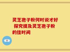 灵芝孢子粉何时说才好 探究提及灵芝孢子粉的佳时间