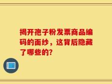 揭开孢子粉发票商品编码的面纱，这背后隐藏了哪些的？
