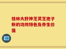 桂林大野神芝灵芝孢子粉的功效特色及养生价值