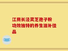江阴长泾灵芝孢子粉 功效独特的养生滋补佳品