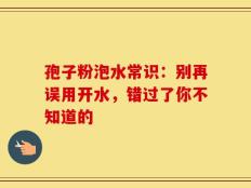 孢子粉泡水常识：别再误用开水，错过了你不知道的