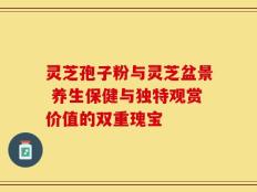 灵芝孢子粉与灵芝盆景 养生保健与独特观赏价值的双重瑰宝