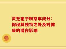 灵芝孢子粉京丰成分：探秘其独特之处及对健康的潜在影响