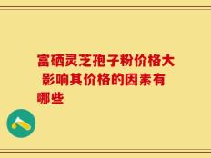富硒灵芝孢子粉价格大 影响其价格的因素有哪些