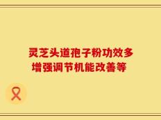 灵芝头道孢子粉功效多 增强调节机能改善等
