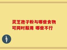 灵芝孢子粉与哪些食物可同时服用 哪些不行