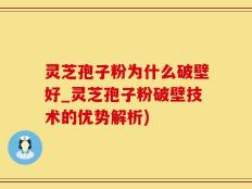 灵芝孢子粉为什么破壁好_灵芝孢子粉破壁技术的优势解析)