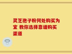 灵芝孢子粉何处购买为宜 教你选择靠谱购买渠道