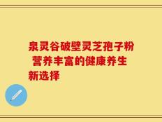 泉灵谷破壁灵芝孢子粉 营养丰富的健康养生新选择