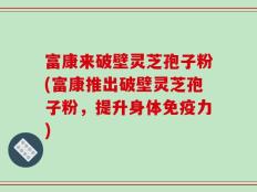 富康来破壁灵芝孢子粉(富康推出破壁灵芝孢子粉，提升身体免疫力)