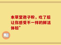 本草堂孢子粉，吃了后让你感受不一样的鲜活体验”