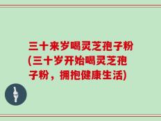 三十来岁喝灵芝孢子粉(三十岁开始喝灵芝孢子粉，拥抱健康生活)