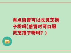 有点感冒可以吃灵芝孢子粉吗(感冒时可口服灵芝孢子粉吗？)