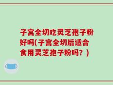 子宫全切吃灵芝孢子粉好吗(子宫全切后适合食用灵芝孢子粉吗？)