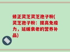修正灵芝灵芝孢子粉(灵芝孢子粉：提高免疫力，延缓衰老的营养补品)