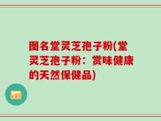 图名堂灵芝孢子粉(堂灵芝孢子粉：赏味健康的天然保健品)