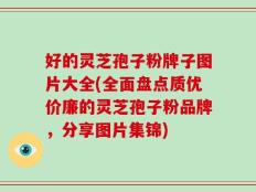好的灵芝孢子粉牌子图片大全(全面盘点质优价廉的灵芝孢子粉品牌，分享图片集锦)