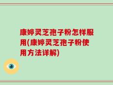 康婷灵芝孢子粉怎样服用(康婷灵芝孢子粉使用方法详解)