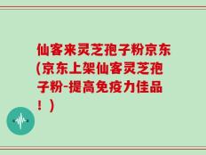 仙客来灵芝孢子粉京东(京东上架仙客灵芝孢子粉-提高免疫力佳品！)