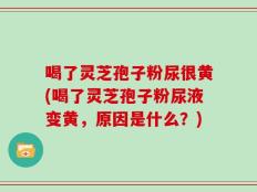 喝了灵芝孢子粉尿很黄(喝了灵芝孢子粉尿液变黄，原因是什么？)