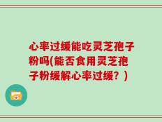 心率过缓能吃灵芝孢子粉吗(能否食用灵芝孢子粉缓解心率过缓？)