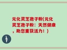 元化灵芝孢子粉(元化灵芝孢子粉：天然健康，助您重获活力！)