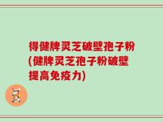 得健牌灵芝破壁孢子粉(健牌灵芝孢子粉破壁提高免疫力)