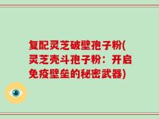 复配灵芝破壁孢子粉(灵芝壳斗孢子粉：开启免疫壁垒的秘密武器)