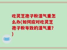 吃灵芝孢子粉湿气重怎么办(如何应对吃灵芝孢子粉导致的湿气重？)