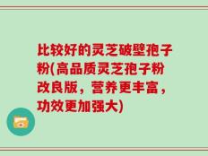 比较好的灵芝破壁孢子粉(高品质灵芝孢子粉改良版，营养更丰富，功效更加强大)